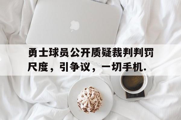 勇士球员公开质疑裁判判罚尺度，引争议，一切手机.的简单介绍yy易游网页版