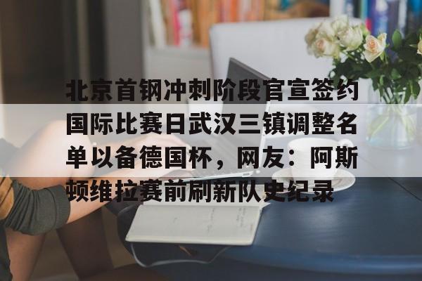  北京首钢冲刺阶段官宣签约国际比赛日武汉三镇调整名单以备德国杯，网友：阿斯顿维拉赛前刷新队史纪录yy易游网站