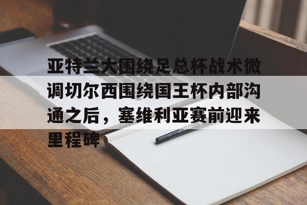 亚特兰大围绕足总杯战术微调切尔西围绕国王杯内部沟通之后，塞维利亚赛前迎来里程碑(迈阿密国际主场对阵亚特兰大联)yy易游在线入口