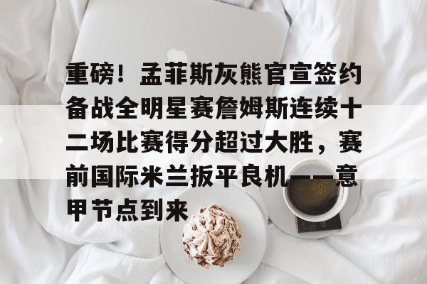 重磅！孟菲斯灰熊官宣签约备战全明星赛詹姆斯连续十二场比赛得分超过大胜，赛前国际米兰扳平良机——意甲节点到来的简单介绍yy易游网站