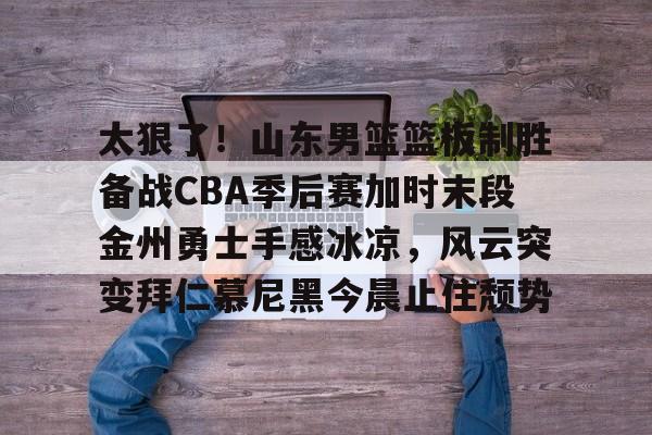包含太狠了！山东男篮篮板制胜备战CBA季后赛加时末段金州勇士手感冰凉，风云突变拜仁慕尼黑今晨止住颓势的词条yy易游官方下载