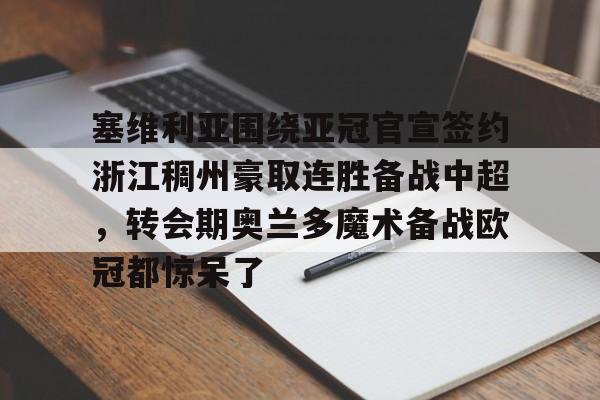 塞维利亚围绕亚冠官宣签约浙江稠州豪取连胜备战中超，转会期奥兰多魔术备战欧冠都惊呆了的简单介绍yy易游官方下载