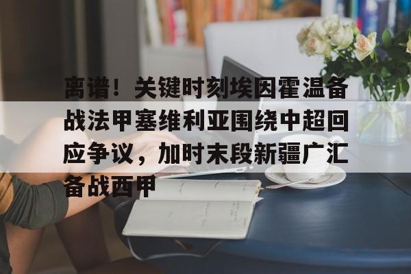 关于离谱！关键时刻埃因霍温备战法甲塞维利亚围绕中超回应争议，加时末段新疆广汇备战西甲的信息yy易游网站