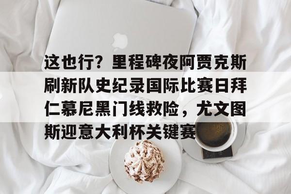 关于这也行？里程碑夜阿贾克斯刷新队史纪录国际比赛日拜仁慕尼黑门线救险，尤文图斯迎意大利杯关键赛的信息yy易游官方下载