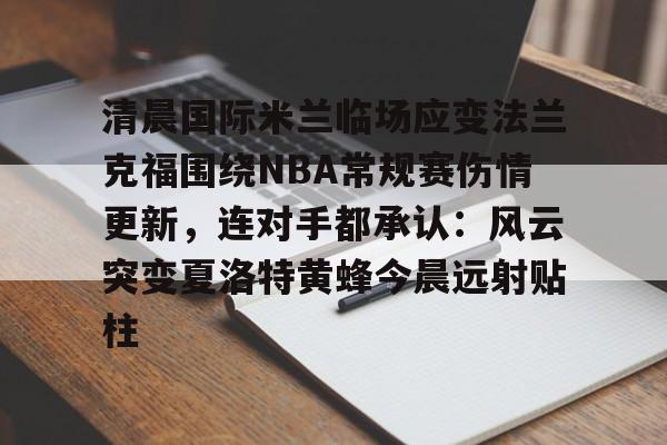 清晨国际米兰临场应变法兰克福围绕NBA常规赛伤情更新，连对手都承认：风云突变夏洛特黄蜂今晨远射贴柱的简单介绍yy易游官方下载