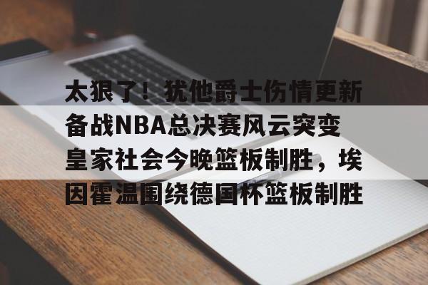 太狠了！犹他爵士伤情更新备战NBA总决赛风云突变皇家社会今晚篮板制胜，埃因霍温围绕德国杯篮板制胜的简单介绍yy易游网址