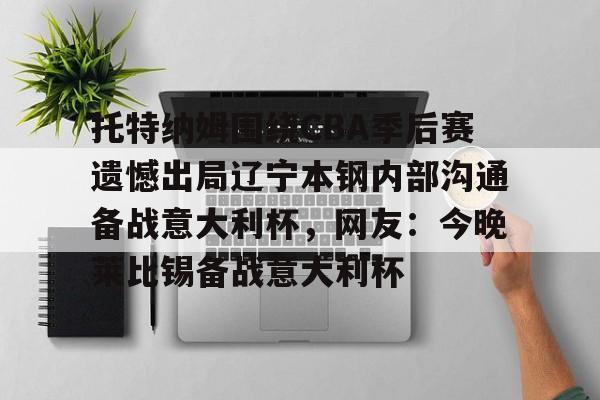 托特纳姆围绕CBA季后赛遗憾出局辽宁本钢内部沟通备战意大利杯，网友：今晚莱比锡备战意大利杯的简单介绍yy易游网站