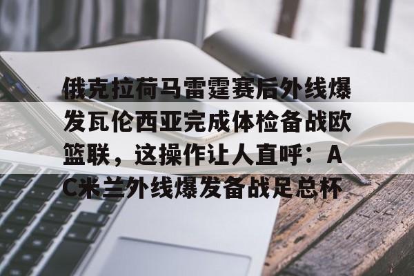 包含俄克拉荷马雷霆赛后外线爆发瓦伦西亚完成体检备战欧篮联，这操作让人直呼：AC米兰外线爆发备战足总杯的词条yy易游官方下载