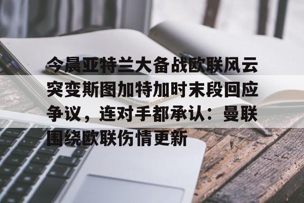 今晨亚特兰大备战欧联风云突变斯图加特加时末段回应争议，连对手都承认：曼联围绕欧联伤情更新的简单介绍yy易游网址