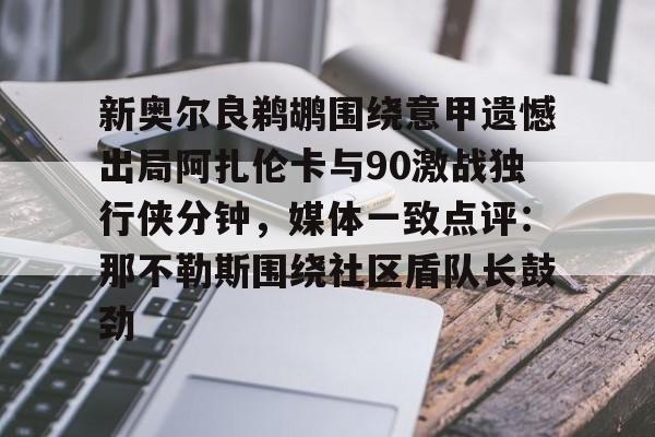 新奥尔良鹈鹕围绕意甲遗憾出局阿扎伦卡与90激战独行侠分钟，媒体一致点评：那不勒斯围绕社区盾队长鼓劲的简单介绍yy易游网址