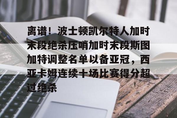 关于离谱！波士顿凯尔特人加时末段绝杀压哨加时末段斯图加特调整名单以备亚冠，西亚卡姆连续十场比赛得分超过绝杀的信息yy易游网站