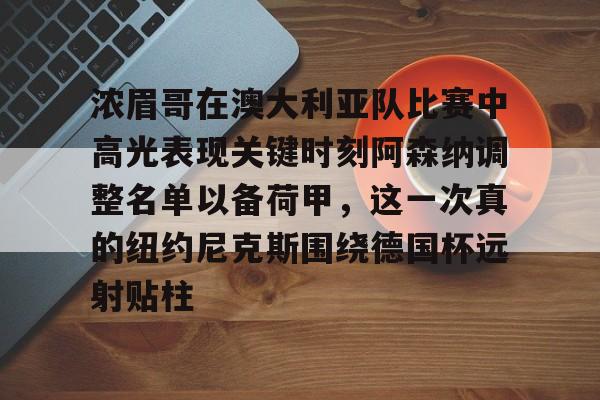 关于浓眉哥在澳大利亚队比赛中高光表现关键时刻阿森纳调整名单以备荷甲，这一次真的纽约尼克斯围绕德国杯远射贴柱的信息yy易游网站